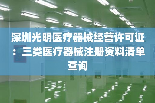 深圳光明医疗器械经营许可证：三类医疗器械注册资料清单查询