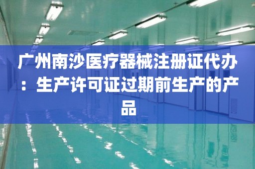 广州南沙医疗器械注册证代办：生产许可证过期前生产的产品