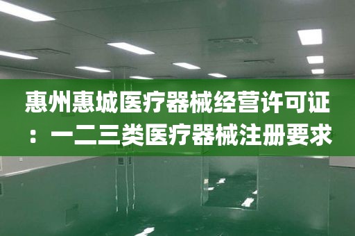 惠州惠城医疗器械经营许可证：一二三类医疗器械注册要求